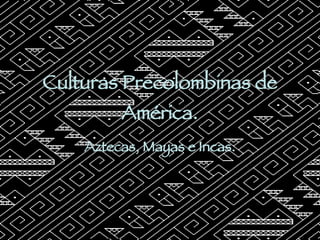 Culturas Precolombinas de América. Aztecas, Mayas e Incas. 