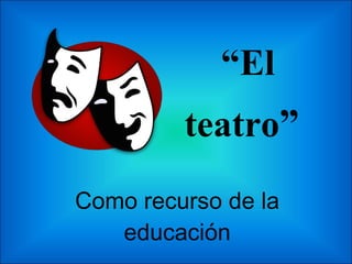 “ El teatro ”  Como recurso de la educación 