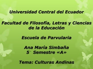 Universidad Central del Ecuador

Facultad de Filosofía, Letras y Ciencias
           de la Educación

        Escuela de Parvularia

          Ana María Simbaña
           5 Semestre «A»

       Tema: Culturas Andinas
 