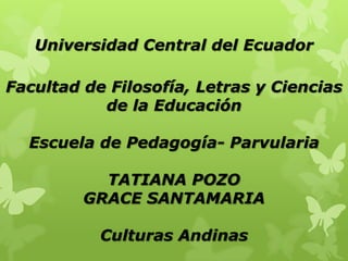 Universidad Central del Ecuador
Facultad de Filosofía, Letras y Ciencias
de la Educación
Escuela de Pedagogía- Parvularia
TATIANA POZO
GRACE SANTAMARIA
Culturas Andinas
 