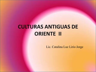 CULTURAS ANTIGUAS DE
ORIENTE II
Lic. Catalina Luz Lirio Jorge
 