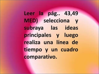 Leer la pág.. 43,49
MED) selecciona y
subraya las ideas
principales y luego
realiza una línea de
tiempo y un cuadro
comparativo.
 