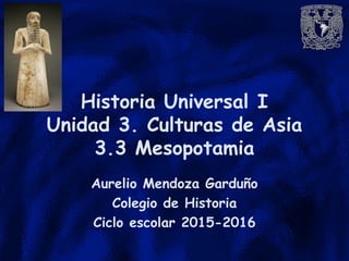Historia Universal I
Unidad 3. Culturas de Asia
3.3 Mesopotamia
Aurelio Mendoza Garduño
Colegio de Historia
Ciclo escolar 2015-2016
 