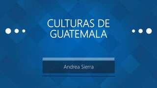 CULTURAS DE
GUATEMALA
Andrea Sierra
 