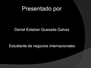 Presentado por
Daniel Esteban Quesada Galvez
Estudiante de negocios internacionales
 