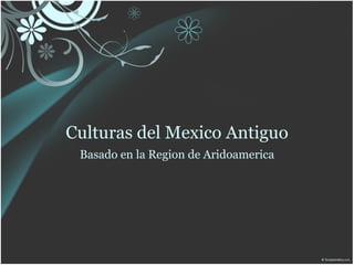Culturas del Mexico Antiguo
 Basado en la Region de Aridoamerica
 