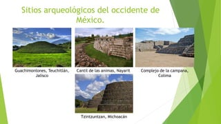 Sitios arqueológicos del occidente de
México.
Guachimontones, Teuchitlán,
Jalisco
Cantil de las animas, Nayarit Complejo de la campana,
Colima
Tzintzuntzan, Michoacán
 