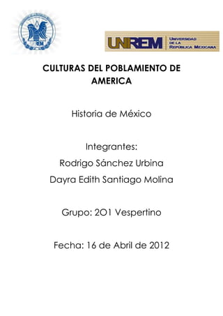 CULTURAS DEL POBLAMIENTO DE
          AMERICA


      Historia de México


         Integrantes:
   Rodrigo Sánchez Urbina
 Dayra Edith Santiago Molina


   Grupo: 2O1 Vespertino


  Fecha: 16 de Abril de 2012
 