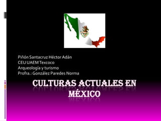 Piñón Santacruz Héctor Adán
CEU UAEM Texcoco
Arqueología y turismo
Profra.: González Paredes Norma

       CULTURAS ACTUALES EN
              MÉXICO
 