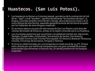 Huastecos. (San Luis Potosí).
   Los huastecos se llaman a sí mismos teenek, que deriva de la contracción te’inik
    de ...