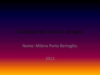 Culturas dos povos antigos
Nome: Milena Porto Bertoglio;
2013
 