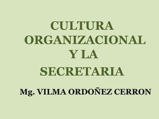 CULTURA
ORGANIZACIONAL
Y LA
SECRETARIA
Mg. VILMA ORDOÑEZ CERRON
 