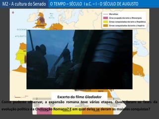 Como pudeste observar, a expansão romana teve várias etapas. Quais foram as fases da
evolução política da Civilização Romana? E em qual delas se deram as maiores conquistas?
Excerto do filme Gladiador
 
