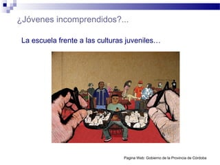 ¿Jóvenes incomprendidos?...
Pagina Web: Gobierno de la Provincia de Córdoba
La escuela frente a las culturas juveniles…
 