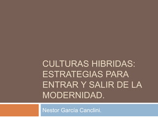 CULTURAS HIBRIDAS:
ESTRATEGIAS PARA
ENTRAR Y SALIR DE LA
MODERNIDAD.
Nestor García Canclini.
 