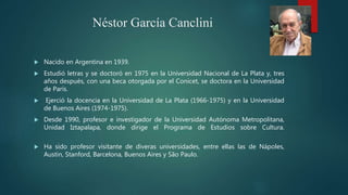 Néstor García Canclini
 Nacido en Argentina en 1939.
 Estudió letras y se doctoró en 1975 en la Universidad Nacional de ...