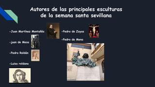 Autores de las principales esculturas
de la semana santa sevillana
-Juan Martínez Montañés -Pedro de Zayas
-Pedro de Mena
...