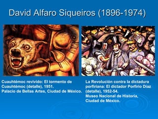 David Alfaro Siqueiros (1896-1974)  Cuauhtémoc revivido: El tormento de  Cuauhtémoc (detalle), 1951. Palacio de Bellas Artes, Ciudad de México. La Revolución contra la dictadura  porfiriana: El dictador Porfirio Díaz  (detalle), 1952-54. Museo Nacional de Historia,  Ciudad de México. 