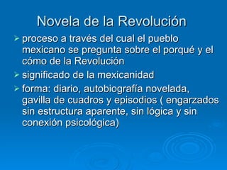 Novela de la Revolución   proceso a través del cual el pueblo mexicano se pregunta sobre el porqué y el cómo de la Revolución  significado de la mexicanidad  forma: diario, autobiografía novelada, gavilla de cuadros y episodios ( engarzados sin estructura aparente, sin lógica y sin conexión psicológica) 