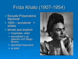 Frida Khalo (1907-1954) Escuela Preparatoria Nacional 1925 – accidente  > artista temas que exploró hospitales, dolor sexualidad y su relación con Diego Rivera identidad mexicana el dolor 