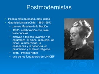 Postmodernistas <ul><li>Poesía más mundana, más íntima  </li></ul><ul><li>Gabriela Mistral (Chile, 1889-1957) </li></ul><u...