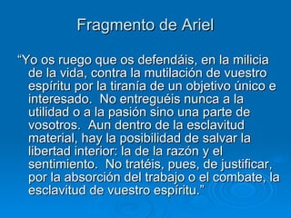 Fragmento de Ariel <ul><li>“ Yo os ruego que os defendáis, en la milicia de la vida, contra la mutilación de vuestro espír...