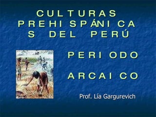CULTURAS PREHISPÁNICAS DEL PERÚ   PERIODO    ARCAICO Prof. Lía Gargurevich 