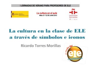 La cultura en la clase de ELE
a través de símbolos e iconos
Ricardo Torres Morillas
 
