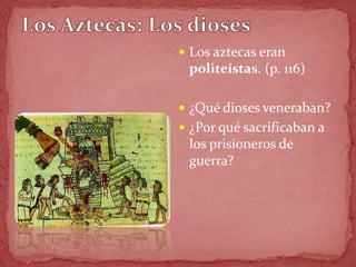  Los aztecas eran
 politeístas. (p. 116)

 ¿Qué dioses veneraban?
 ¿Por qué sacrificaban a
 los prisioneros de
 guerra?
 