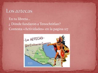  En tu libreta…
 ¿ Dónde fundaron a Tenochtitlan?
 Contesta «Actividades» en la pagina 117
 