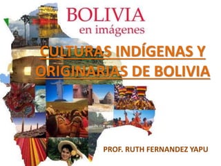 CULTURAS INDÍGENAS Y
ORIGINARIAS DE BOLIVIA
PROF. RUTH FERNANDEZ YAPU
 