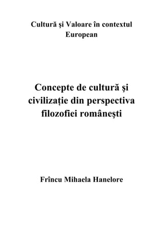 Cultură şi Valoare în contextul
European

Concepte de cultură şi
civilizaţie din perspectiva
filozofiei româneşti

Frîncu Mihaela Hanelore

 