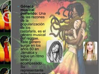  Género
musical
preferido: Una
de las razones
de la
popularización
de los
rastafaris, es el
género musical
del reggae.
Este género
surge en los
años 60 en
Jamaica y
sigue un ritmo
lento y
acompasado.
Su
representante
 