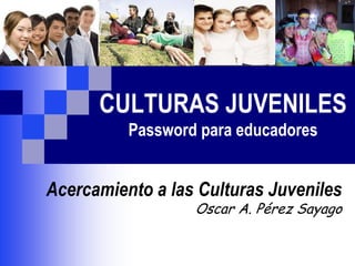 CULTURAS JUVENILES
Password para educadores
Acercamiento a las Culturas Juveniles
Oscar A. Pérez Sayago
 