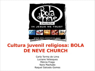 Cultura juvenil religiosa: BOLA
DE NEVE CHURCH
Carla Torma de Lima
Luciane Velasques
Márcia Fraga
Nara Machado
Raquel Salcedo Gomes
 