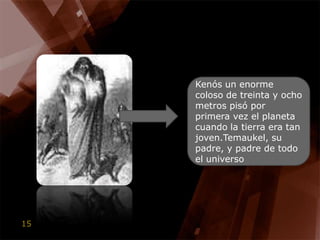 Kenós un enorme coloso de treinta y ocho metros pisó por primera vez el planeta cuando la tierra era tan joven.Temaukel, su padre, y padre de todo el universo 