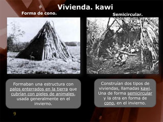 Vivienda. kawiForma de cono.Semicircular.Construían dos tipos de viviendas, llamadas kawi. Una de forma semicircular y la otra en forma de cono, en el invierno.Formaban una estructura con palos enterrados en la tierra que  cubrían con pieles de animales, usada generalmente en el invierno.