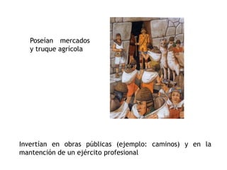 Poseían mercados 
y truque agrícola 
Invertían en obras públicas (ejemplo: caminos) y en la 
mantención de un ejército profesional 
 