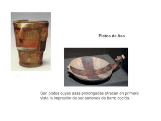 Platos de Asa 
Son platos cuyas asas prolongadas ofrecen en primera 
vista la impresión de ser sartenes de barro cocido. 
 