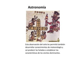 Astronomía 
Esta observación del cielo les permitió también 
desarrollar conocimientos de meteorología y 
así predecir las heladas o establecer las 
características de los vientos dominantes. 
 