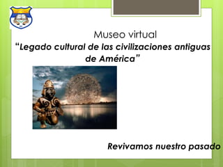 Museo virtual 
“Legado cultural de las civilizaciones antiguas 
de América” 
Revivamos nuestro pasado 
 