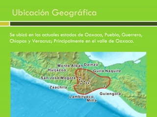 Ubicación Geográfica
Se ubicó en los actuales estados de Oaxaca, Puebla, Guerrero,
Chiapas y Veracruz; Principalmente en el valle de Oaxaca.
 
