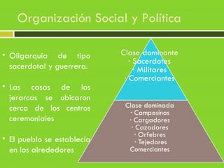 Organización Social y Política
• Oligarquía de tipo
sacerdotal y guerrera.
• Las casas de los
jerarcas se ubicaron
cerca de los centros
ceremoniales
• El pueblo se establecía
en los alrededores
 
