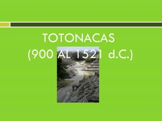 TOTONACAS
(900 AL 1521 d.C.)
 