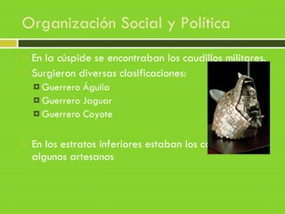 Organización Social y Política
 En la cúspide se encontraban los caudillos militares.
 Surgieron diversas clasificaciones:
 Guerrero Águila
 Guerrero Jaguar
 Guerrero Coyote
 En los estratos inferiores estaban los campesinos y
algunos artesanos
 