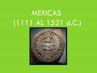 MEXICAS
(1111 AL 1521 d.C.)
 