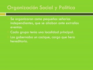 Organización Social y Política
 Se organizaron como pequeños señorios
independientes, que se aliaban ante extraños
eventos.
 Cada grupo tenia una localidad principal.
 Los gobernaba un cacique, cargo que hera
hereditario.
 