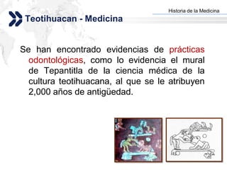 Historia de la Medicina
                                   Add your company slogan
 Teotihuacan - Medicina


Se han encontrado evidencias de prácticas
  odontológicas, como lo evidencia el mural
  de Tepantitla de la ciencia médica de la
  cultura teotihuacana, al que se le atribuyen
  2,000 años de antigüedad.




                                                  LOGO
 