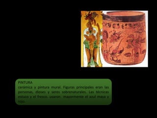 PINTURA
cerámica y pintura mural. Figuras principales eran las
personas, dioses y seres sobrenaturales. Las técnicas
estuco y el fresco. usaron mayormente el azul maya y
rojo.
 