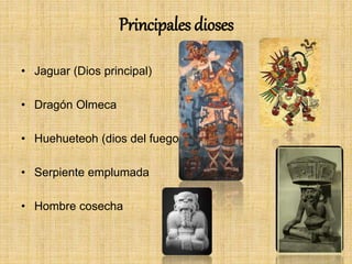 Principales dioses
• Jaguar (Dios principal)
• Dragón Olmeca
• Huehueteoh (dios del fuego)
• Serpiente emplumada
• Hombre cosecha
 